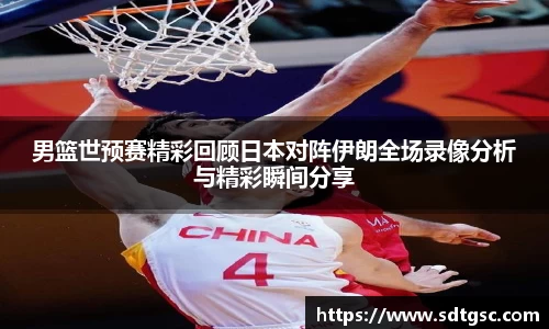 男篮世预赛精彩回顾日本对阵伊朗全场录像分析与精彩瞬间分享